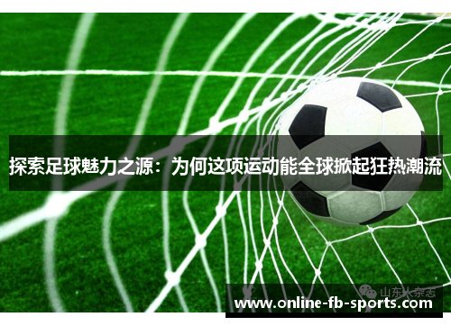 探索足球魅力之源：为何这项运动能全球掀起狂热潮流