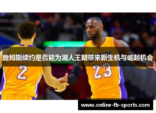 詹姆斯续约是否能为湖人王朝带来新生机与崛起机会