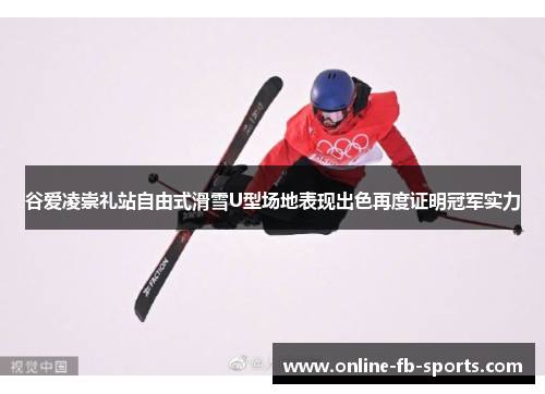 谷爱凌崇礼站自由式滑雪U型场地表现出色再度证明冠军实力 谷爱凌崇礼站自由式滑雪U型场地表现出色再度证明冠军实力