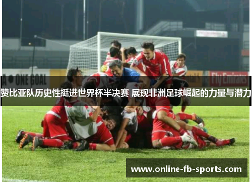 赞比亚队历史性挺进世界杯半决赛 展现非洲足球崛起的力量与潜力 赞比亚队历史性挺进世界杯半决赛 展现非洲足球崛起的力量与潜力
