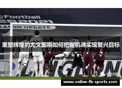 重塑辉煌的尤文图斯如何把握机遇实现复兴目标