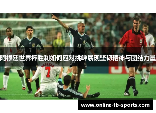 阿根廷世界杯胜利如何应对挑衅展现坚韧精神与团结力量 阿根廷世界杯胜利如何应对挑衅展现坚韧精神与团结力量