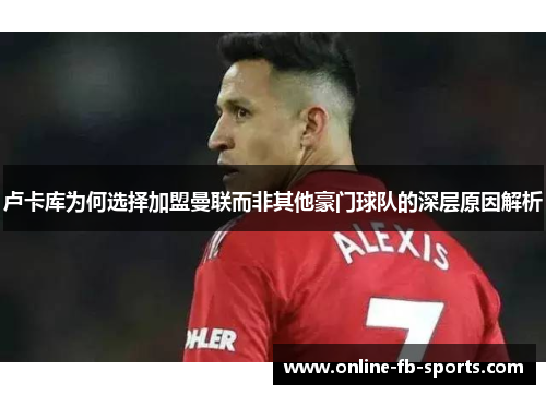 卢卡库为何选择加盟曼联而非其他豪门球队的深层原因解析