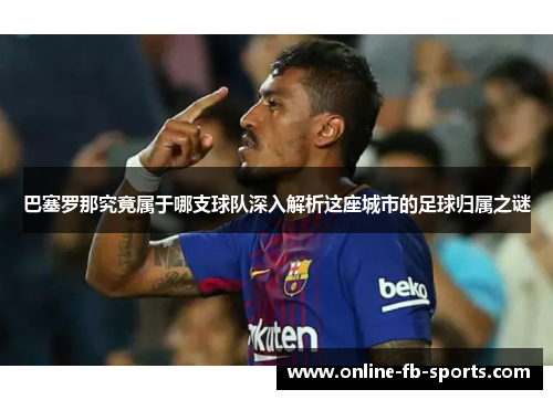 巴塞罗那究竟属于哪支球队深入解析这座城市的足球归属之谜 巴塞罗那究竟属于哪支球队深入解析这座城市的足球归属之谜