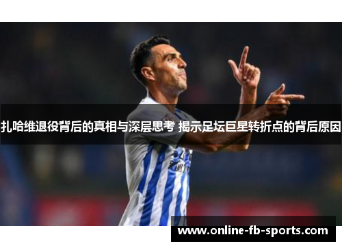 扎哈维退役背后的真相与深层思考 揭示足坛巨星转折点的背后原因