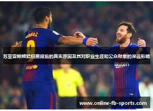 苏亚雷斯频繁招黑背后的真实原因及其对职业生涯和公众形象的深远影响