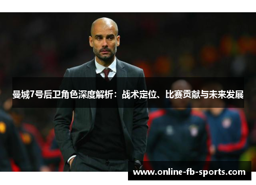 曼城7号后卫角色深度解析：战术定位、比赛贡献与未来发展