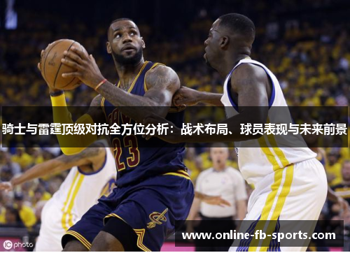 骑士与雷霆顶级对抗全方位分析:战术布局、球员表现与未来前景 骑士与雷霆顶级对抗全方位分析:战术布局、球员表现与未来前景