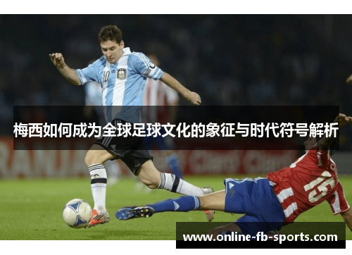 梅西如何成为全球足球文化的象征与时代符号解析