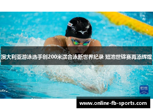 澳大利亚游泳选手创200米混合泳新世界纪录 短池世锦赛再添辉煌