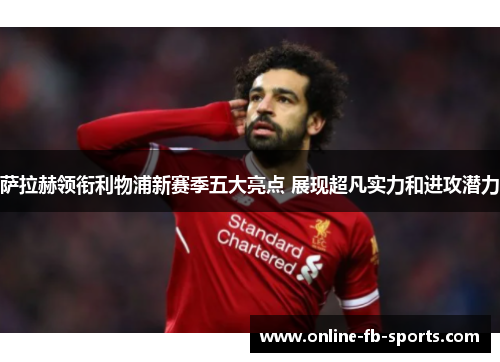 萨拉赫领衔利物浦新赛季五大亮点 展现超凡实力和进攻潜力 萨拉赫领衔利物浦新赛季五大亮点 展现超凡实力和进攻潜力