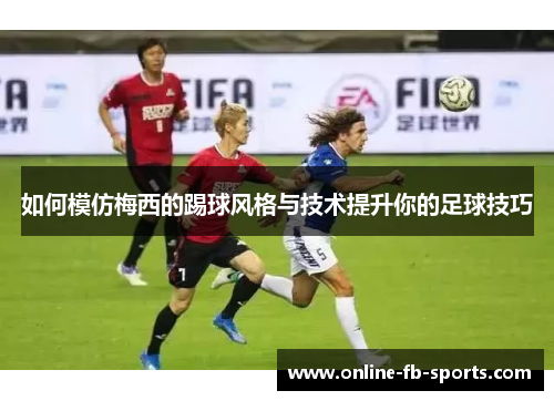 如何模仿梅西的踢球风格与技术提升你的足球技巧 如何模仿梅西的踢球风格与技术提升你的足球技巧