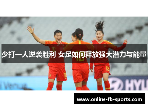 少打一人逆袭胜利 女足如何释放强大潜力与能量 少打一人逆袭胜利 女足如何释放强大潜力与能量