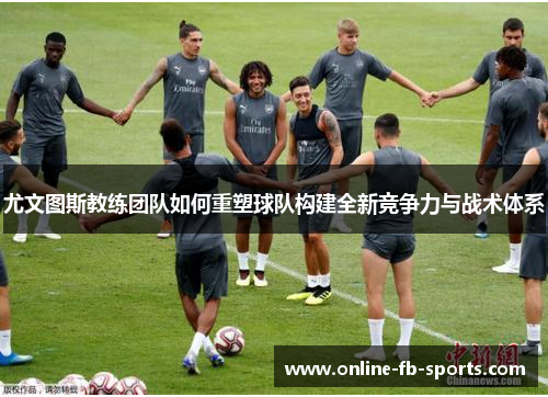 尤文图斯教练团队如何重塑球队构建全新竞争力与战术体系 尤文图斯教练团队如何重塑球队构建全新竞争力与战术体系