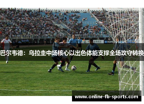 巴尔韦德：乌拉圭中场核心以出色体能支撑全场攻守转换