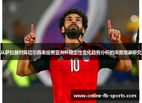 从萨拉赫对阵切尔西表现看亚洲杯稳定性变化趋势分析的深度观察研究