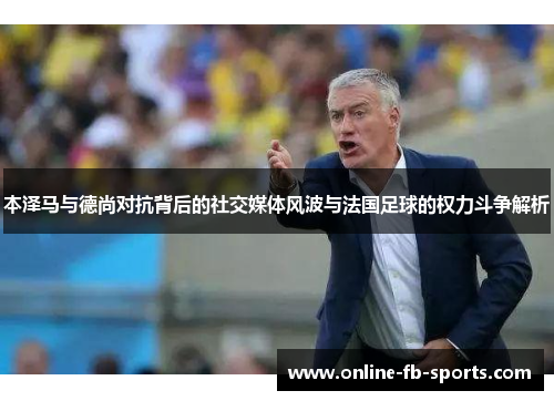 本泽马与德尚对抗背后的社交媒体风波与法国足球的权力斗争解析