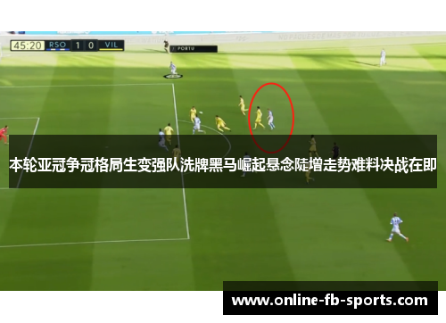 本轮亚冠争冠格局生变强队洗牌黑马崛起悬念陡增走势难料决战在即