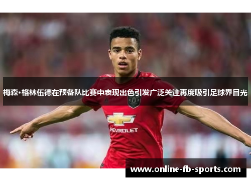 梅森·格林伍德在预备队比赛中表现出色引发广泛关注再度吸引足球界目光 梅森·格林伍德在预备队比赛中表现出色引发广泛关注再度吸引足球界目光