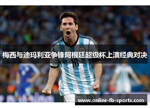 梅西与迪玛利亚争锋阿根廷超级杯上演经典对决