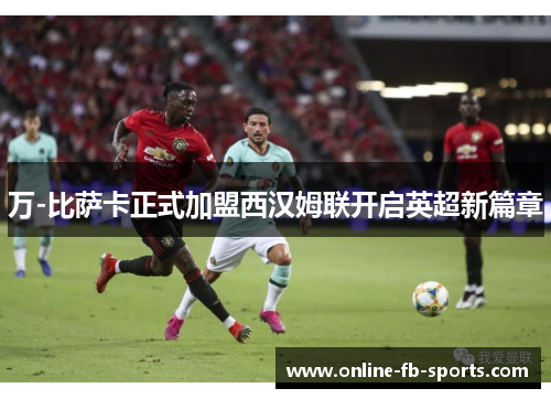 万-比萨卡正式加盟西汉姆联开启英超新篇章