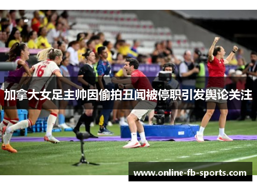 加拿大女足主帅因偷拍丑闻被停职引发舆论关注