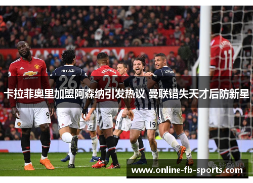 卡拉菲奥里加盟阿森纳引发热议 曼联错失天才后防新星 卡拉菲奥里加盟阿森纳引发热议 曼联错失天才后防新星