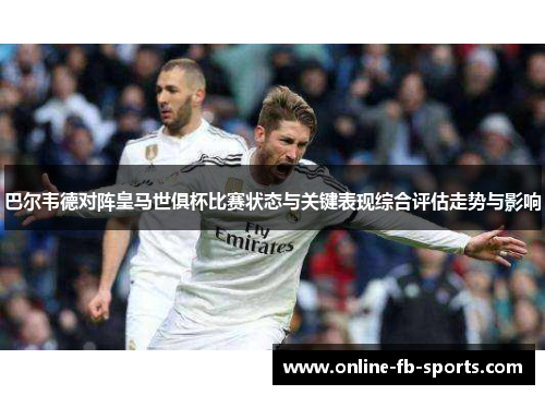 巴尔韦德对阵皇马世俱杯比赛状态与关键表现综合评估走势与影响 巴尔韦德对阵皇马世俱杯比赛状态与关键表现综合评估走势与影响