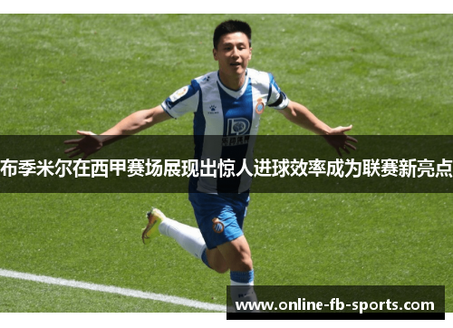 布季米尔在西甲赛场展现出惊人进球效率成为联赛新亮点 布季米尔在西甲赛场展现出惊人进球效率成为联赛新亮点