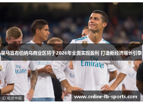 皇马宣布伯纳乌商业区将于2026年全面实现盈利 打造新经济增长引擎