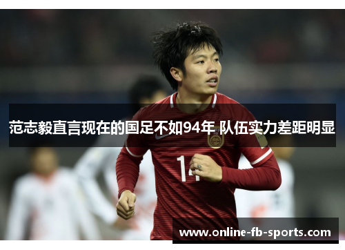 范志毅直言现在的国足不如94年 队伍实力差距明显