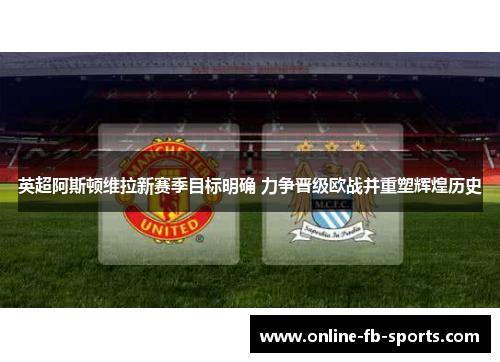 英超阿斯顿维拉新赛季目标明确 力争晋级欧战并重塑辉煌历史