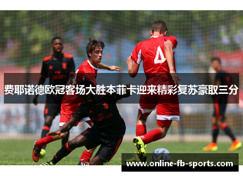 费耶诺德欧冠客场大胜本菲卡迎来精彩复苏豪取三分