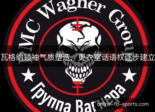 瓦格纳领袖气质塑造，更衣室话语权逐步建立
