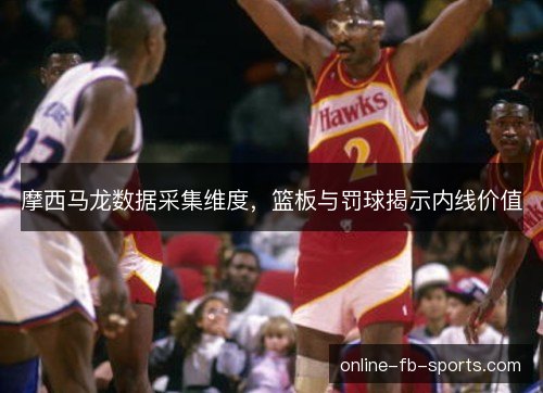 摩西马龙数据采集维度,篮板与罚球揭示内线价值 摩西马龙数据采集维度,篮板与罚球揭示内线价值