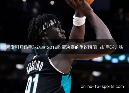 西索科开场手球送点 2019欧冠决赛的争议瞬间与防手球训练 西索科开场手球送点 2019欧冠决赛的争议瞬间与防手球训练